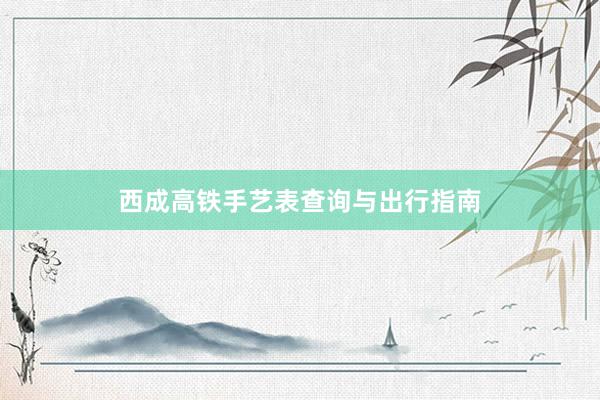 西成高铁手艺表查询与出行指南